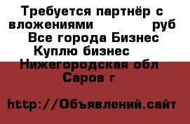 Требуется партнёр с вложениями 10.000.000 руб. - Все города Бизнес » Куплю бизнес   . Нижегородская обл.,Саров г.